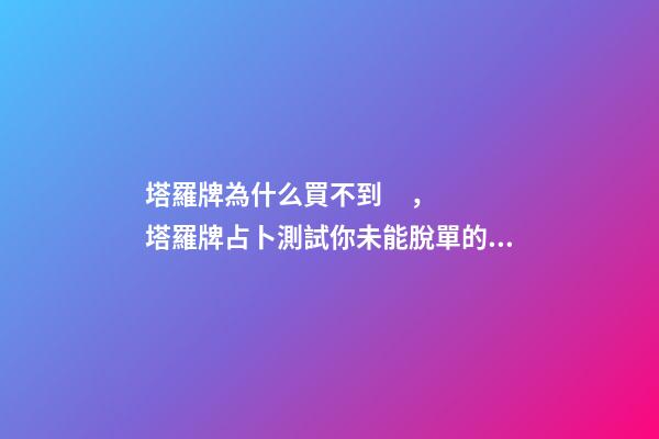 塔羅牌為什么買不到，塔羅牌占卜測試你未能脫單的原因是什么
